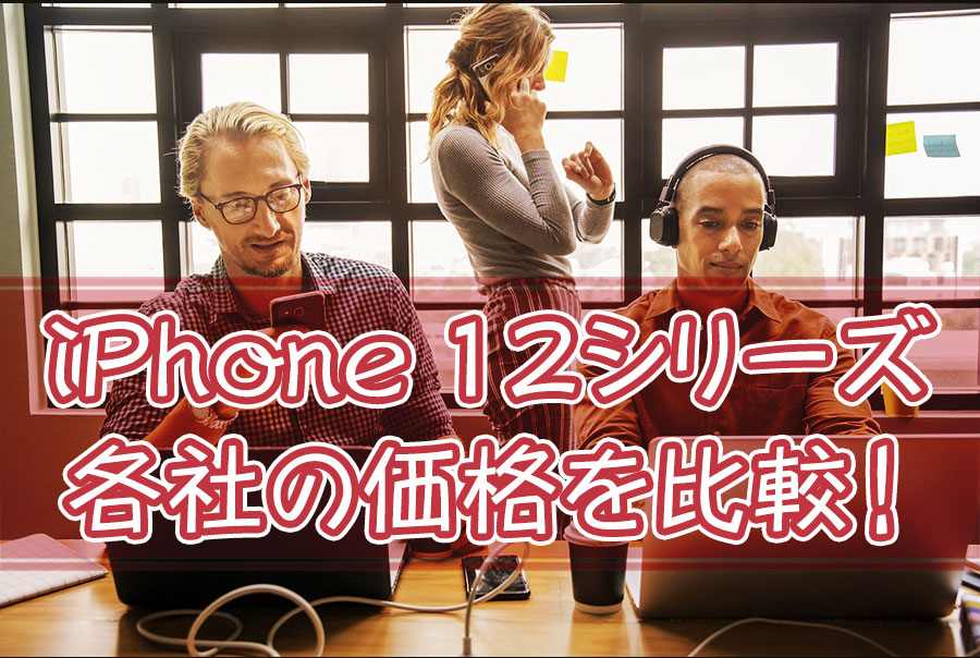 iPhone12シリーズの各社価格を比較【ソフトバンク・au・ドコモ・Apple】